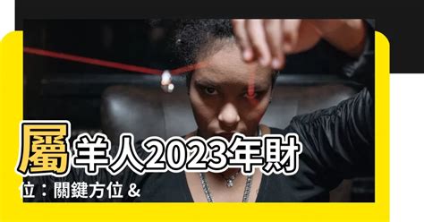 屬羊財位2023|【屬羊2023生肖運勢】時來運到，有貴人相助｜屬羊 